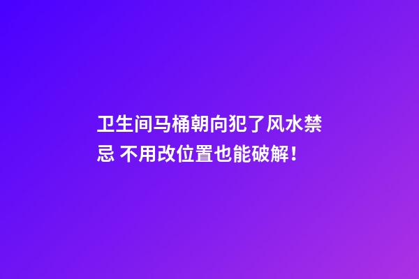 卫生间马桶朝向犯了风水禁忌 不用改位置也能破解！
